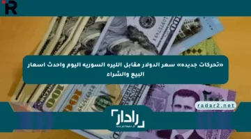 «تحركات جديدة» سعر الدولار مقابل الليرة السورية اليوم وأحدث أسعار البيع والشراء